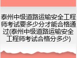 泰州中级道路运输安全工程师考试要多少分才能合格通过(泰州中级道路运输安全工程师考试合格分多少)