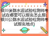 银川公路水运试验检测师考试在哪里可以报名怎么报(银川公路水运试验检测师考试报名地点)
