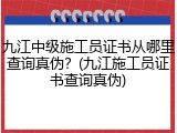 九江中级施工员证书从哪里查询真伪？(九江施工员证书查询真伪)