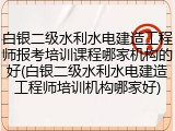 白银二级水利水电建造工程师报考培训课程哪家机构的好(白银二级水利水电建造工程师培训机构哪家好)