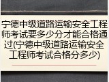 宁德中级道路运输安全工程师考试要多少分才能合格通过(宁德中级道路运输安全工程师考试合格分多少)
