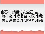 宜春中级消防安全管理员一般什么时候报名大概时间(宜春消防管理员报名时间)