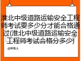 淮北中级道路运输安全工程师考试要多少分才能合格通过(淮北中级道路运输安全工程师考试合格分多少)