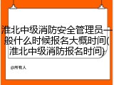 淮北中级消防安全管理员一般什么时候报名大概时间(淮北中级消防报名时间)