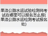 果洛公路水运试验检测师考试在哪里可以报名怎么报(果洛公路水运检测考试报名处)