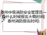 泰州中级消防安全管理员一般什么时候报名大概时间(泰州消防报名时间)