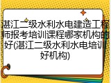 湛江二级水利水电建造工程师报考培训课程哪家机构的好(湛江二级水利水电培训好机构)