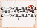 包头一级矿业工程建造师证书查询官网及电子版下载(包头一级矿业工程证书查询)
