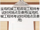 宝鸡机械工程咨询工程师考试时间地点及费用(宝鸡机械工程师考试时间地点及费用)