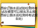 西安公路水运试验检测师考试在哪里可以报名怎么报(西安公路水运检测师考试报名处)