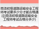 商洛初级道路运输安全工程师考试要多少分才能合格通过(商洛初级道路运输安全工程师考试合格分多少)