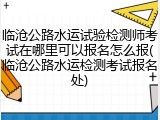 临沧公路水运试验检测师考试在哪里可以报名怎么报(临沧公路水运检测考试报名处)