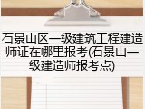 石景山区一级建筑工程建造师证在哪里报考(石景山一级建造师报考点)