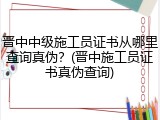 晋中中级施工员证书从哪里查询真伪？(晋中施工员证书真伪查询)