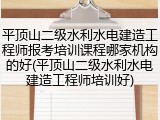 平顶山二级水利水电建造工程师报考培训课程哪家机构的好(平顶山二级水利水电建造工程师培训好)