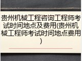 贵州机械工程咨询工程师考试时间地点及费用(贵州机械工程师考试时间地点费用)