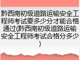 黔西南初级道路运输安全工程师考试要多少分才能合格通过(黔西南初级道路运输安全工程师考试合格分多少)