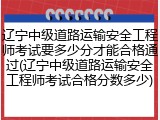 辽宁中级道路运输安全工程师考试要多少分才能合格通过(辽宁中级道路运输安全工程师考试合格分数多少)