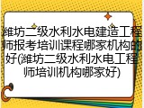 潍坊二级水利水电建造工程师报考培训课程哪家机构的好(潍坊二级水利水电工程师培训机构哪家好)