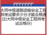 大同中级道路运输安全工程师考试要多少分才能合格通过(大同中级安全工程师考试合格分)