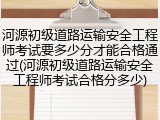 河源初级道路运输安全工程师考试要多少分才能合格通过(河源初级道路运输安全工程师考试合格分多少)