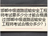 邯郸中级道路运输安全工程师考试要多少分才能合格通过(邯郸中级道路运输安全工程师考试合格分多少？)