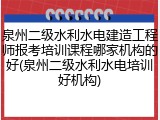 泉州二级水利水电建造工程师报考培训课程哪家机构的好(泉州二级水利水电培训好机构)