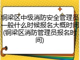 铜梁区中级消防安全管理员一般什么时候报名大概时间(铜梁区消防管理员报名时间)