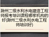 滁州二级水利水电建造工程师报考培训课程哪家机构的好(滁州二级水利水电工程师培训好)