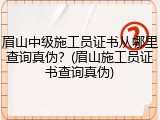 眉山中级施工员证书从哪里查询真伪？(眉山施工员证书查询真伪)