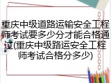 重庆中级道路运输安全工程师考试要多少分才能合格通过(重庆中级路运安全工程师考试合格分多少)