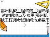 鄂州机械工程咨询工程师考试时间地点及费用(鄂州机械工程师考试时间地点费用)