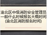 渝北区中级消防安全管理员一般什么时候报名大概时间(渝北区消防报名时间)