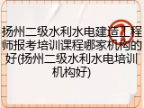 扬州二级水利水电建造工程师报考培训课程哪家机构的好(扬州二级水利水电培训机构好)