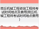 商丘机械工程咨询工程师考试时间地点及费用(商丘机械工程师考试时间地点费用)