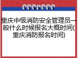 重庆中级消防安全管理员一般什么时候报名大概时间(重庆消防报名时间)