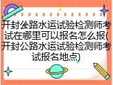 开封公路水运试验检测师考试在哪里可以报名怎么报(开封公路水运试验检测师考试报名地点)
