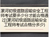 漯河初级道路运输安全工程师考试要多少分才能合格通过(漯河初级道路运输安全工程师考试合格分多少)