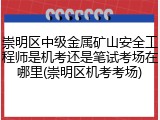崇明区中级金属矿山安全工程师是机考还是笔试考场在哪里(崇明区机考考场)