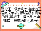 黑龙江二级水利水电建造工程师报考培训课程哪家机构的好(黑龙江二级水利水电建造工程师培训机构好)