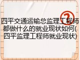 四平交通运输总监理工程师都做什么的就业现状如何(四平监理工程师就业现状)