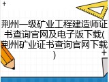 荆州一级矿业工程建造师证书查询官网及电子版下载(荆州矿业证书查询官网下载)