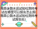 南昌公路水运试验检测师考试在哪里可以报名怎么报(南昌公路水运试验检测师考试报名处)