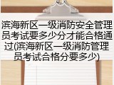 滨海新区一级消防安全管理员考试要多少分才能合格通过(滨海新区一级消防管理员考试合格分要多少)
