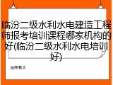 临汾二级水利水电建造工程师报考培训课程哪家机构的好(临汾二级水利水电培训好)