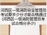 河西区一级消防安全管理员考试要多少分才能合格通过(河西区一级消防管理员考试合格分多少)