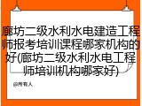 廊坊二级水利水电建造工程师报考培训课程哪家机构的好(廊坊二级水利水电工程师培训机构哪家好)