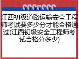 江西初级道路运输安全工程师考试要多少分才能合格通过(江西初级安全工程师考试合格分多少)