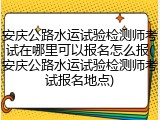 安庆公路水运试验检测师考试在哪里可以报名怎么报(安庆公路水运试验检测师考试报名地点)