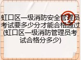 虹口区一级消防安全管理员考试要多少分才能合格通过(虹口区一级消防管理员考试合格分多少)